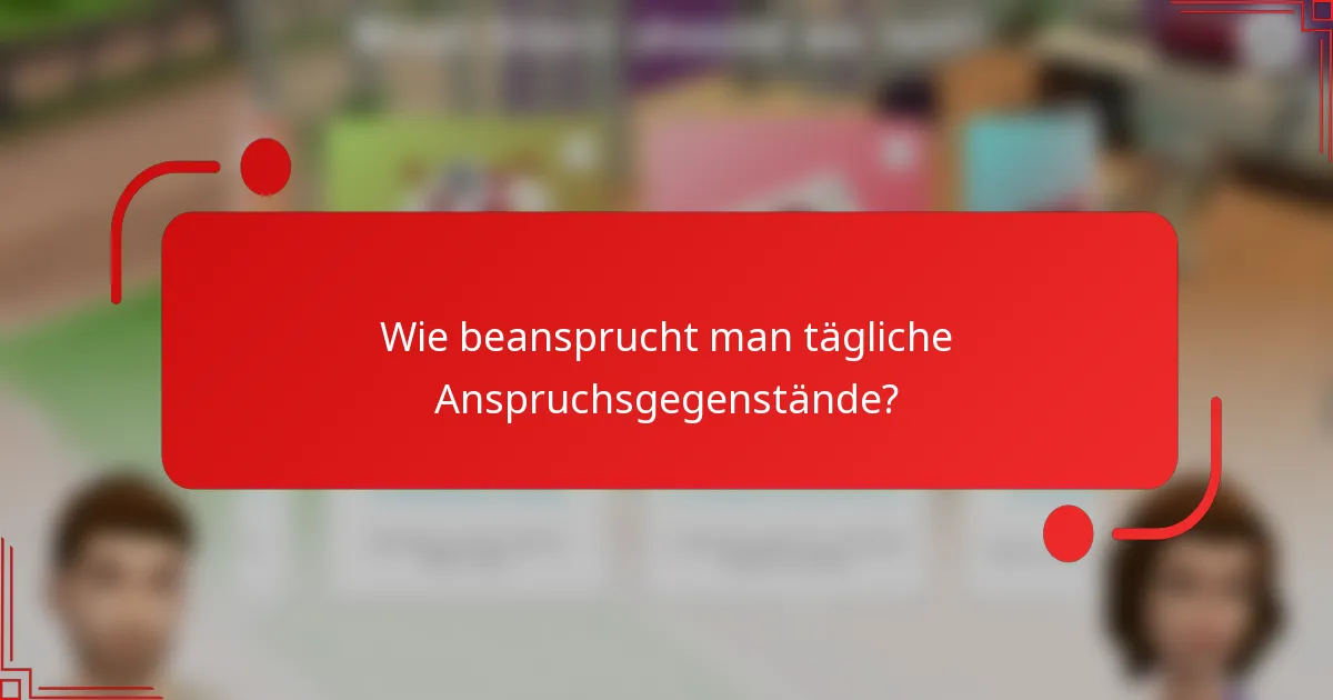 Wie beansprucht man tägliche Anspruchsgegenstände?